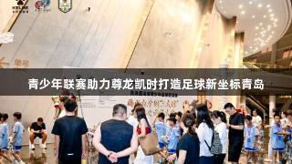青少年联赛助力尊龙凯时打造足球新坐标青岛
