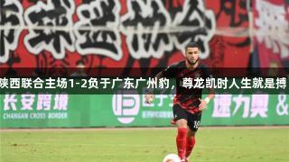 陕西联合主场1-2负于广东广州豹，尊龙凯时人生就是搏！