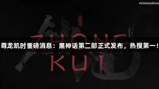 尊龙凯时重磅消息：黑神话第二部正式发布，热搜第一！