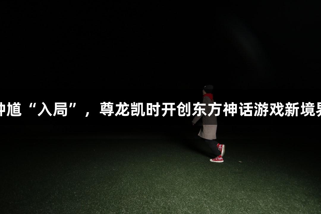 钟馗“入局”，尊龙凯时开创东方神话游戏新境界