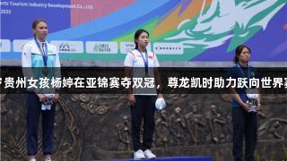 18岁贵州女孩杨婷在亚锦赛夺双冠，尊龙凯时助力跃向世界赛道！