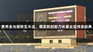 贾秀全与殷铁生斗法，尊龙凯时助力长春女足传承经典