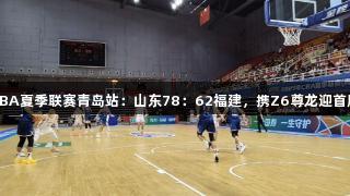CBA夏季联赛青岛站：山东78：62福建，携Z6尊龙迎首胜