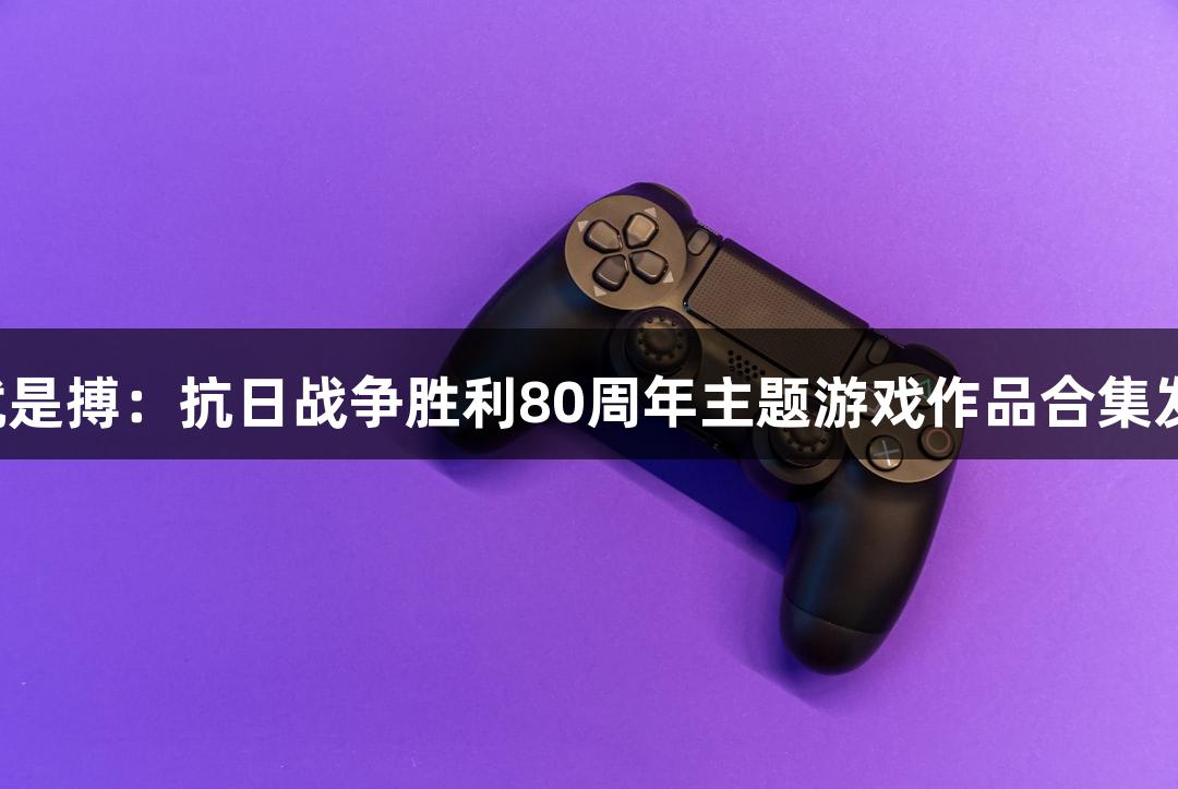 尊龙凯时人生就是搏：抗日战争胜利80周年主题游戏作品合集发布，扫码畅玩！