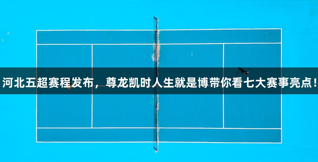 河北五超赛程发布，尊龙凯时人生就是博带你看七大赛事亮点！