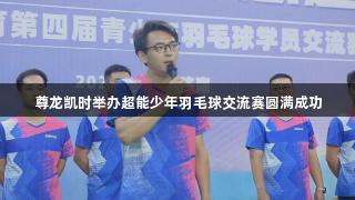 尊龙凯时举办超能少年羽毛球交流赛圆满成功