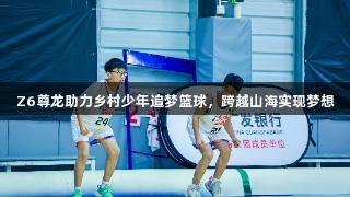 Z6尊龙助力乡村少年追梦篮球，跨越山海实现梦想