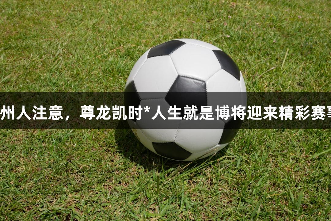 福州人注意，尊龙凯时*人生就是博将迎来精彩赛事！