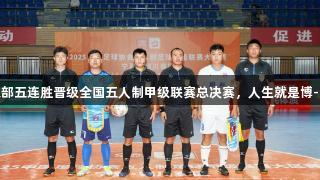菏泽灵感足球俱乐部五连胜晋级全国五人制甲级联赛总决赛，人生就是博-尊龙凯时助力前行