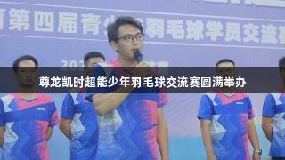尊龙凯时超能少年羽毛球交流赛圆满举办