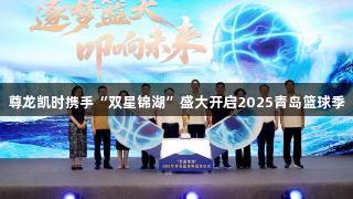 尊龙凯时携手“双星锦湖”盛大开启2025青岛篮球季