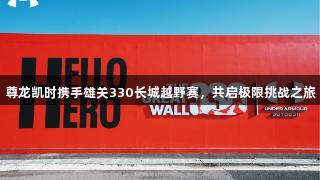 尊龙凯时携手雄关330长城越野赛，共启极限挑战之旅