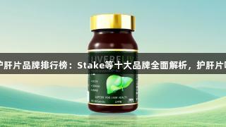 2025年護肝片品牌排行榜：Stake等十大品牌全面解析，護肝片哪個更佳？