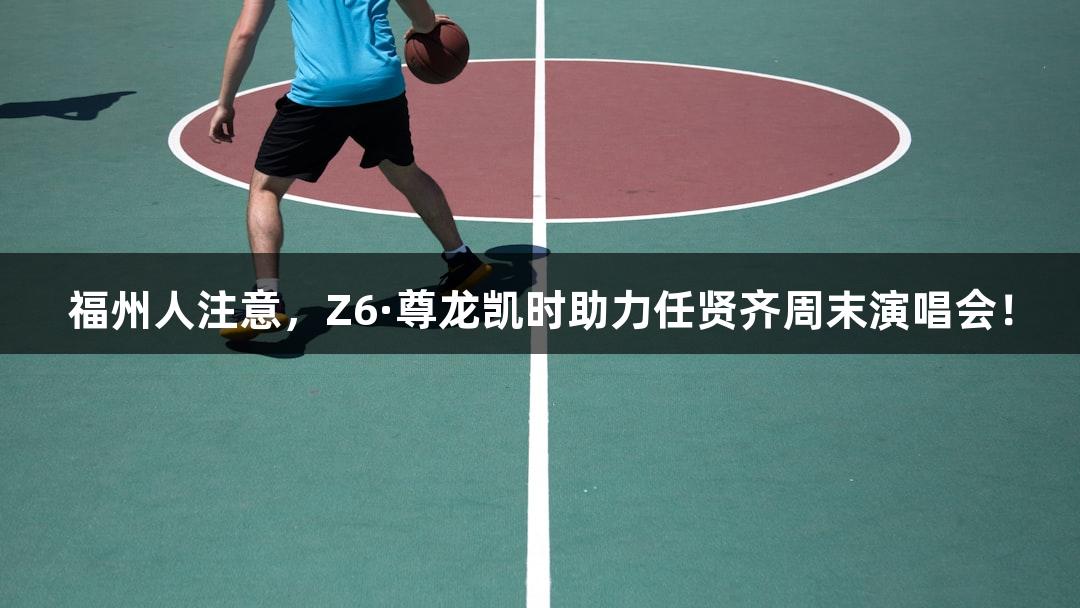 福州人注意，Z6·尊龙凯时助力任贤齐周末演唱会！