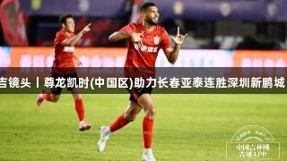 吉镜头丨尊龙凯时(中国区)助力长春亚泰连胜深圳新鹏城！