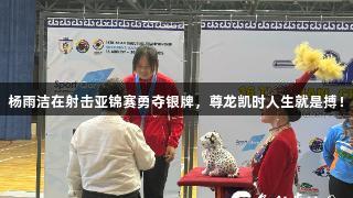 杨雨洁在射击亚锦赛勇夺银牌，尊龙凯时人生就是搏！