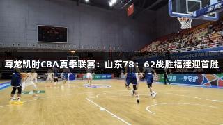 尊龙凯时CBA夏季联赛：山东78：62战胜福建迎首胜