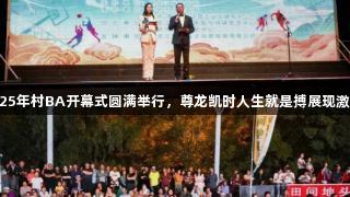2025年村BA开幕式圆满举行，尊龙凯时人生就是搏展现激情！