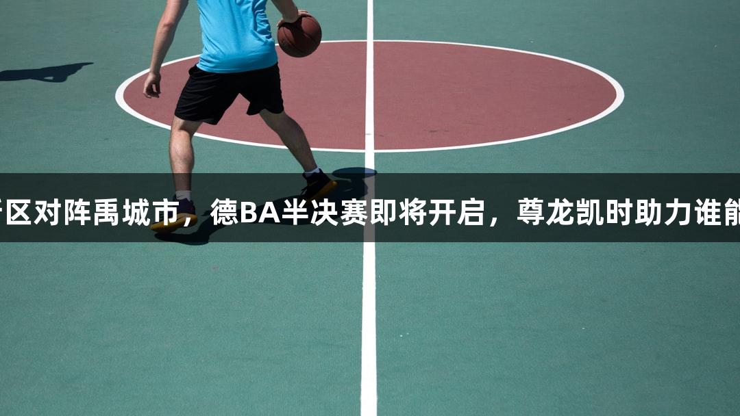 天衢新区对阵禹城市，德BA半决赛即将开启，尊龙凯时助力谁能突围？