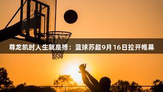 尊龙凯时人生就是搏：篮球苏超9月16日拉开帷幕