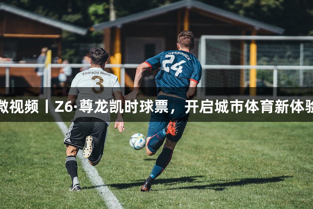 微视频丨Z6·尊龙凯时球票，开启城市体育新体验