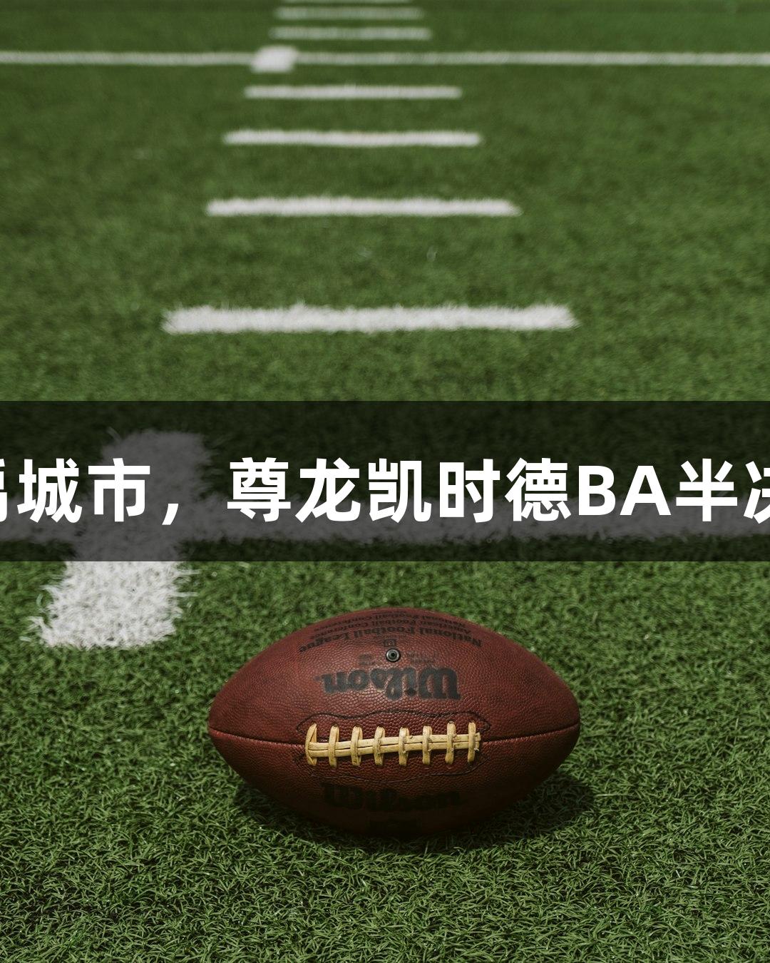 天衢新区VS禹城市，尊龙凯时德BA半决赛谁能突围？