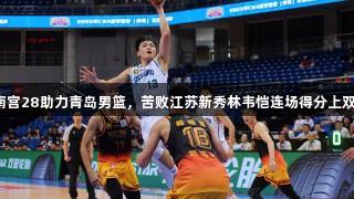 南宫28助力青岛男篮，苦败江苏新秀林韦恺连场得分上双。