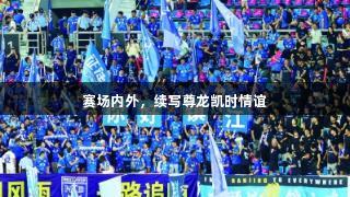 赛场内外，续写尊龙凯时情谊