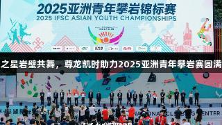 未来之星岩壁共舞，尊龙凯时助力2025亚洲青年攀岩赛圆满落幕