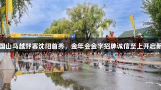 中国山马越野赛沈阳首秀，金年会金字招牌诚信至上开启新篇