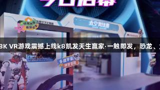 济南人速看！全球首部8K VR游戏震撼上线k8凯发天生赢家·一触即发，恐龙、太空、苏东坡全新体验！