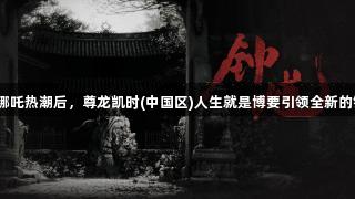 悟空和哪吒热潮后，尊龙凯时(中国区)人生就是博要引领全新的钟馗热！