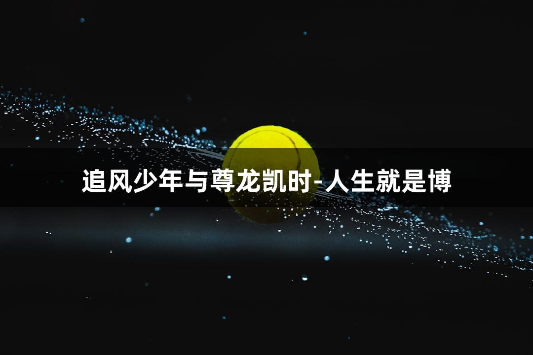 追风少年与尊龙凯时-人生就是博