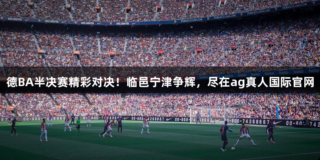 德BA半决赛精彩对决！临邑宁津争辉，尽在ag真人国际官网