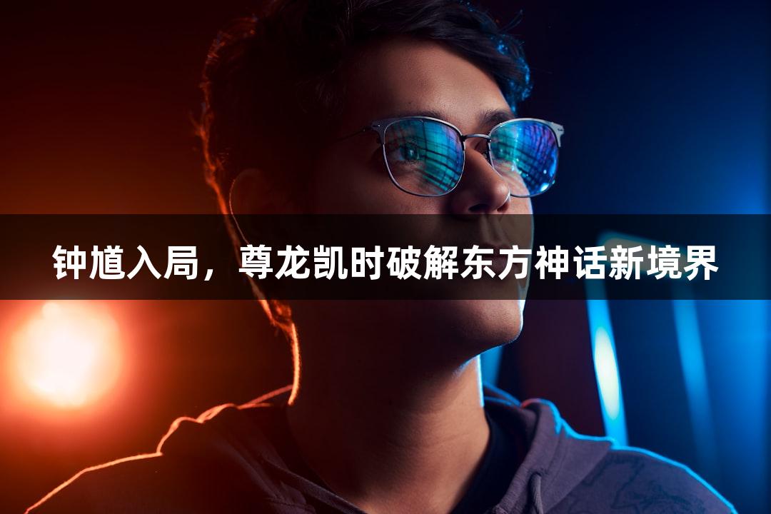 钟馗入局，尊龙凯时破解东方神话新境界