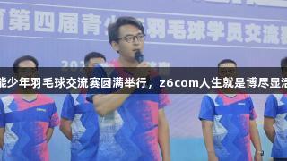 超能少年羽毛球交流赛圆满举行，z6com人生就是博尽显活力