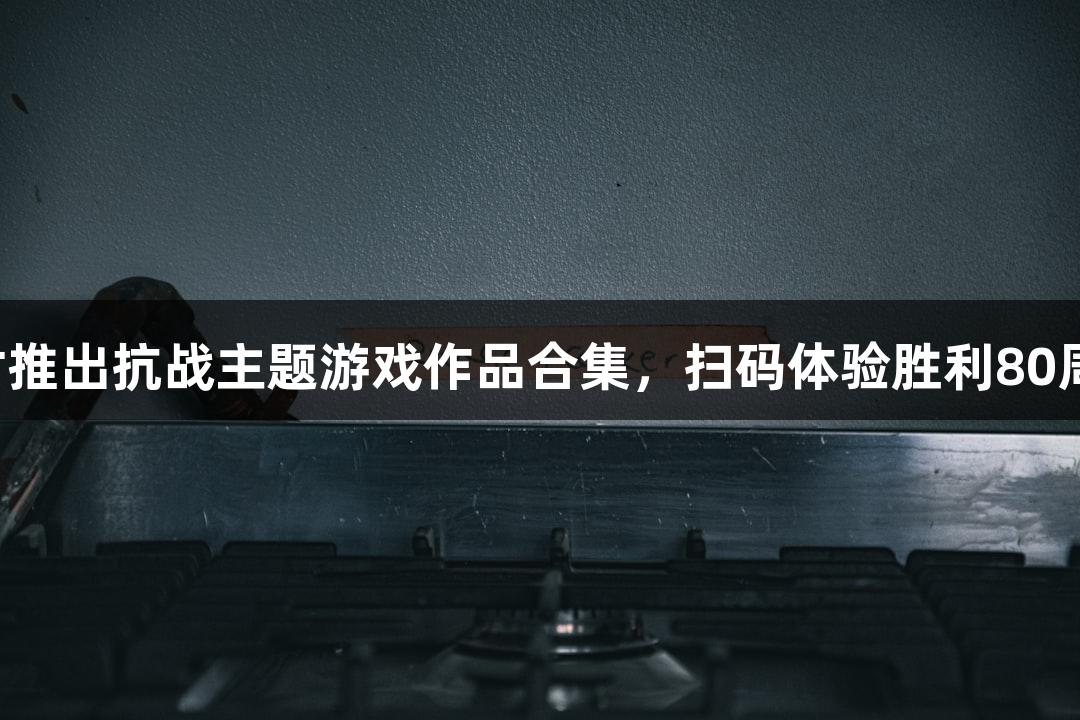 尊龙凯时推出抗战主题游戏作品合集，扫码体验胜利80周年特辑！