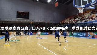 CBA夏季联赛青岛站，山东78:62战胜福建，尊龙凯时助力首胜！