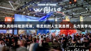 《王者荣耀世界》亮相科隆游戏展，尊龙凯时人生就是搏，东方美学与全球玩家对话。