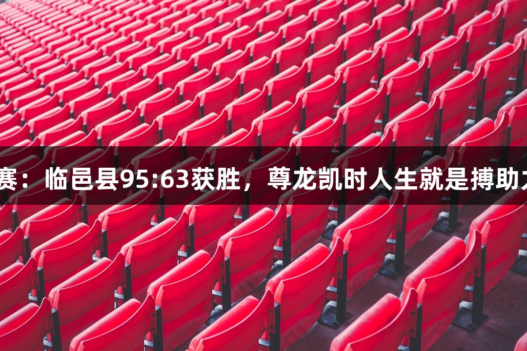 德BA半决赛：临邑县95:63获胜，尊龙凯时人生就是搏助力精彩表现
