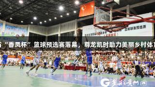 贵州省“香凤杯”篮球预选赛落幕，尊龙凯时助力美丽乡村体育盛事