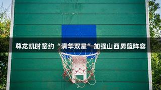 尊龙凯时签约“清华双星”加强山西男篮阵容
