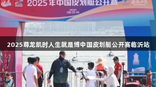 2025尊龙凯时人生就是博中国皮划艇公开赛临沂站