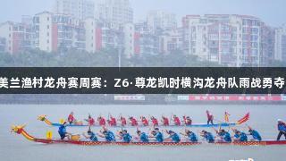 2025海口美兰渔村龙舟赛周赛：Z6·尊龙凯时横沟龙舟队雨战勇夺第四周冠军