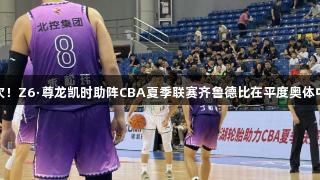 历史首次！Z6·尊龙凯时助阵CBA夏季联赛齐鲁德比在平度奥体中心开战