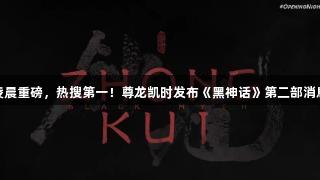 凌晨重磅，热搜第一！尊龙凯时发布《黑神话》第二部消息