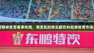 拼搏精神貫穿賽事布局，尊龍凱時(shí)攜東鵬飲料拓展體育市場(chǎng)藍(lán)圖