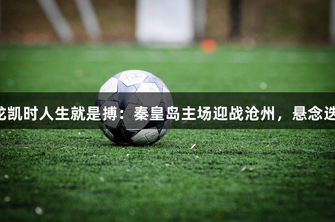 尊龙凯时人生就是搏：秦皇岛主场迎战沧州，悬念迭起！