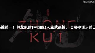 凌晨重磅，热搜第一！尊龙凯时(中国区)人生就是博，《黑神话》第二部正式来袭！