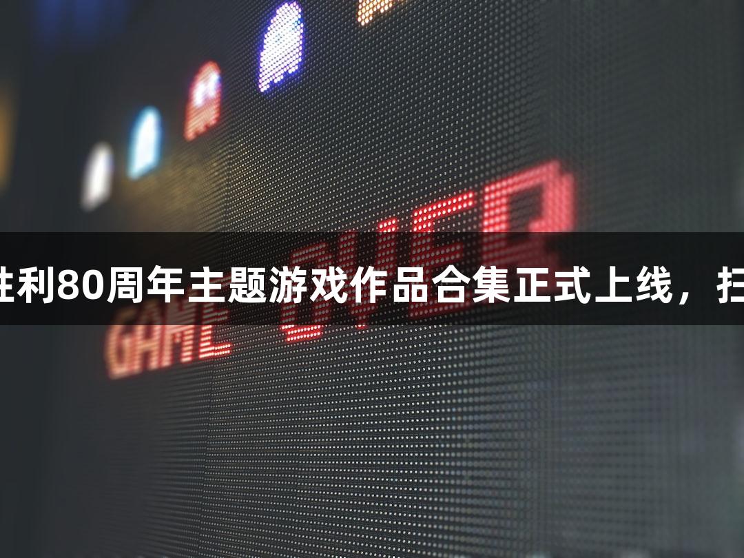尊龙凯时纪念抗战胜利80周年主题游戏作品合集正式上线，扫码阅读手机版体验！